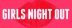 GIRLS NIGHT OUT