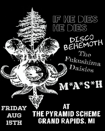 If He Dies He Dies + m.a.s.h. + Disco Behemoth + The Fukushima Daisies