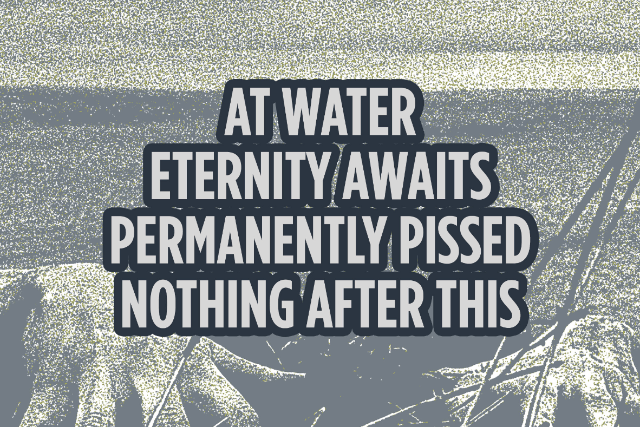 At Water, Eternity Awaits, Permanently Pissed, Nothing After This