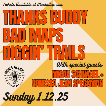 Thanks Buddy, Bad Maps, Diggin’ Trails with special guests Micah Schnabel & Vanessa Jean Speckman at Moe’s Alley – Santa Cruz, CA