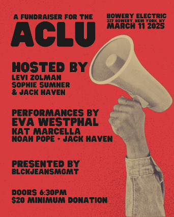 A Funder for the ACLU feat: Eva Westphal, Anais and the Hoops, Kat Marcella, Jack Haven. Hosted by Levi Zolman, Sophie Sumner, Jack Haven. Presented by BLCKJEANSMGMT