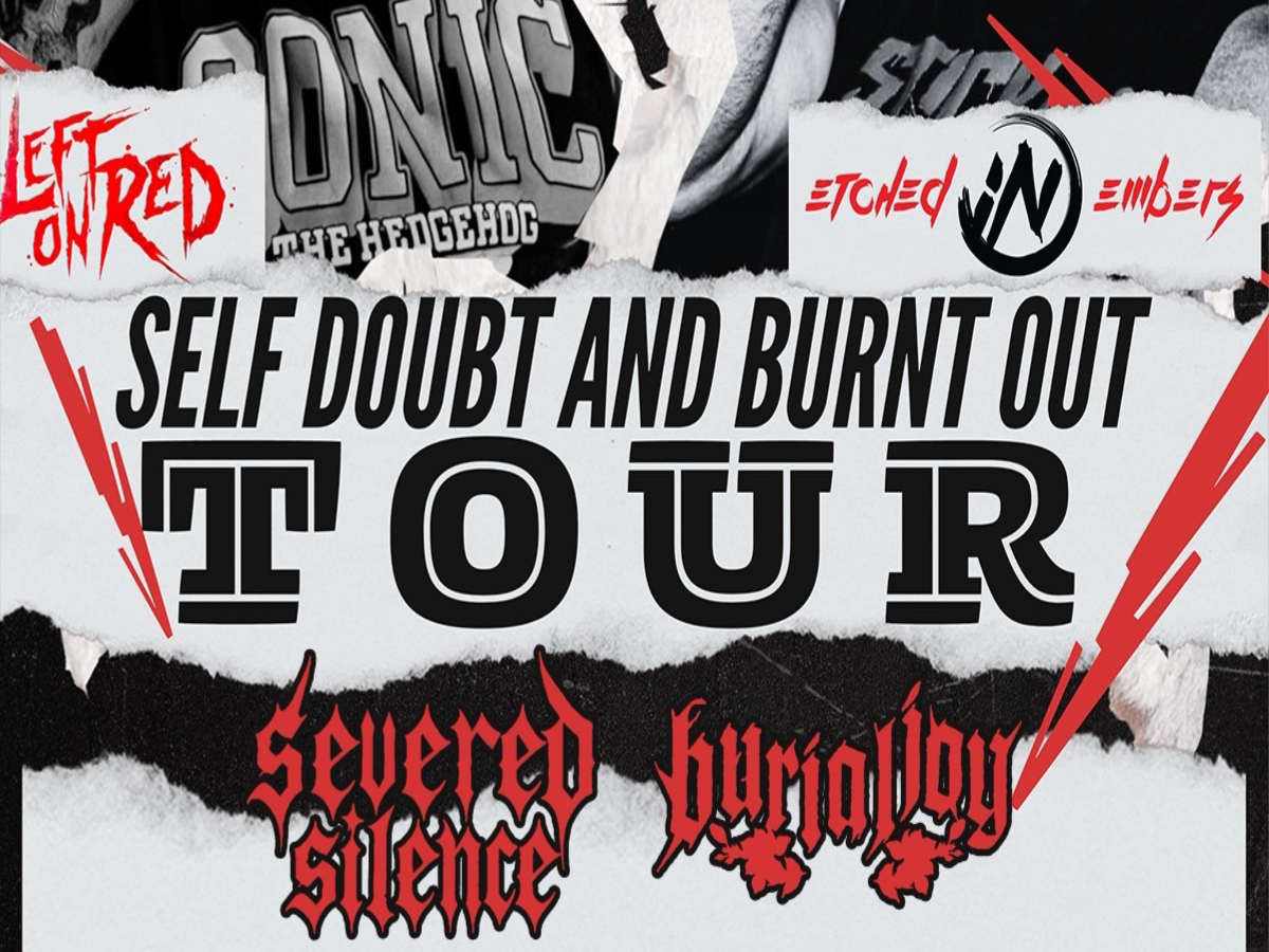 SELF DOUBT AND BURNED OUT TOUR WITH LEFT ON RED,ETCHED IN EMBERS,SEVERED SILENCE AND BURIAL JOY
